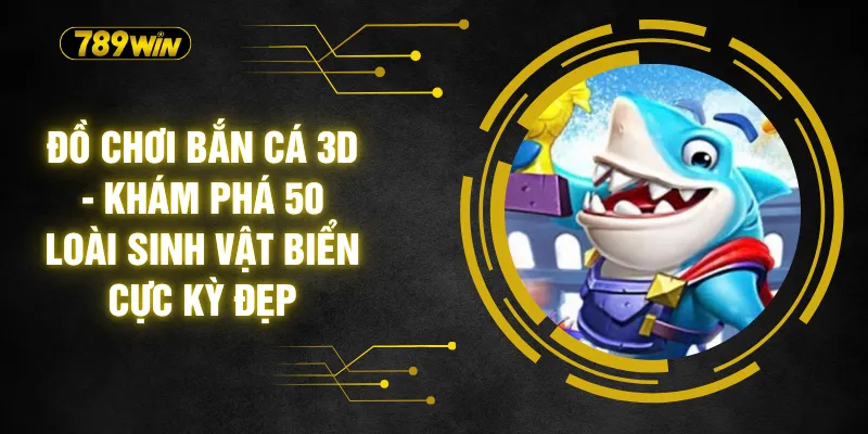 Đồ Chơi Bắn Cá 3D - Khám Phá 50 Loài Sinh Vật Biển Cực Kỳ Đẹp 1 Đồ Chơi Bắn Cá 3D - Khám Phá 50 Loài Sinh Vật Biển Cực Kỳ Đẹp