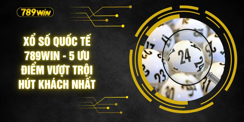 Xổ Số Quốc Tế 789WIN - 5 Ưu Điểm Vượt Trội Hút Khách Nhất 4 Xổ Số Quốc Tế 789WIN - 5 Ưu Điểm Vượt Trội Hút Khách Nhất